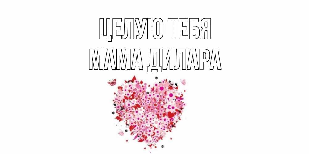 Открытка на каждый день с именем, Мама-Дилара Целую тебя сердце Прикольная открытка с пожеланием онлайн скачать бесплатно 