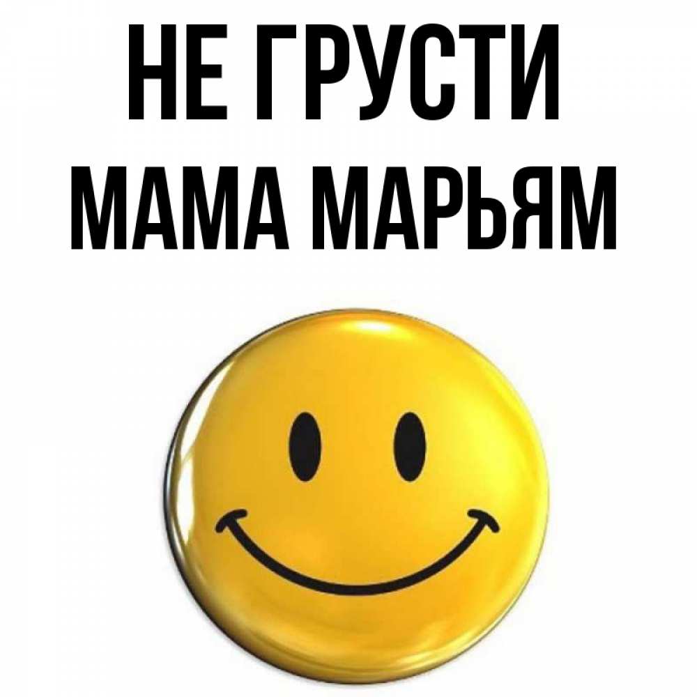 Открытка на каждый день с именем, Мама-Марьям Не грусти триде смайл Прикольная открытка с пожеланием онлайн скачать бесплатно 