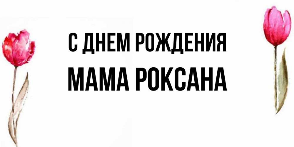 Открытка на каждый день с именем, Мама-Роксана С днем рождения открытки акварелью с цветами Прикольная открытка с пожеланием онлайн скачать бесплатно 