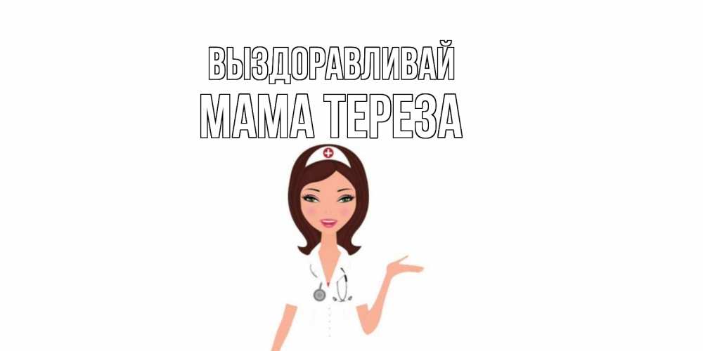 Открытка на каждый день с именем, Мама-Тереза Выздоравливай не болей с медсестрой Прикольная открытка с пожеланием онлайн скачать бесплатно 