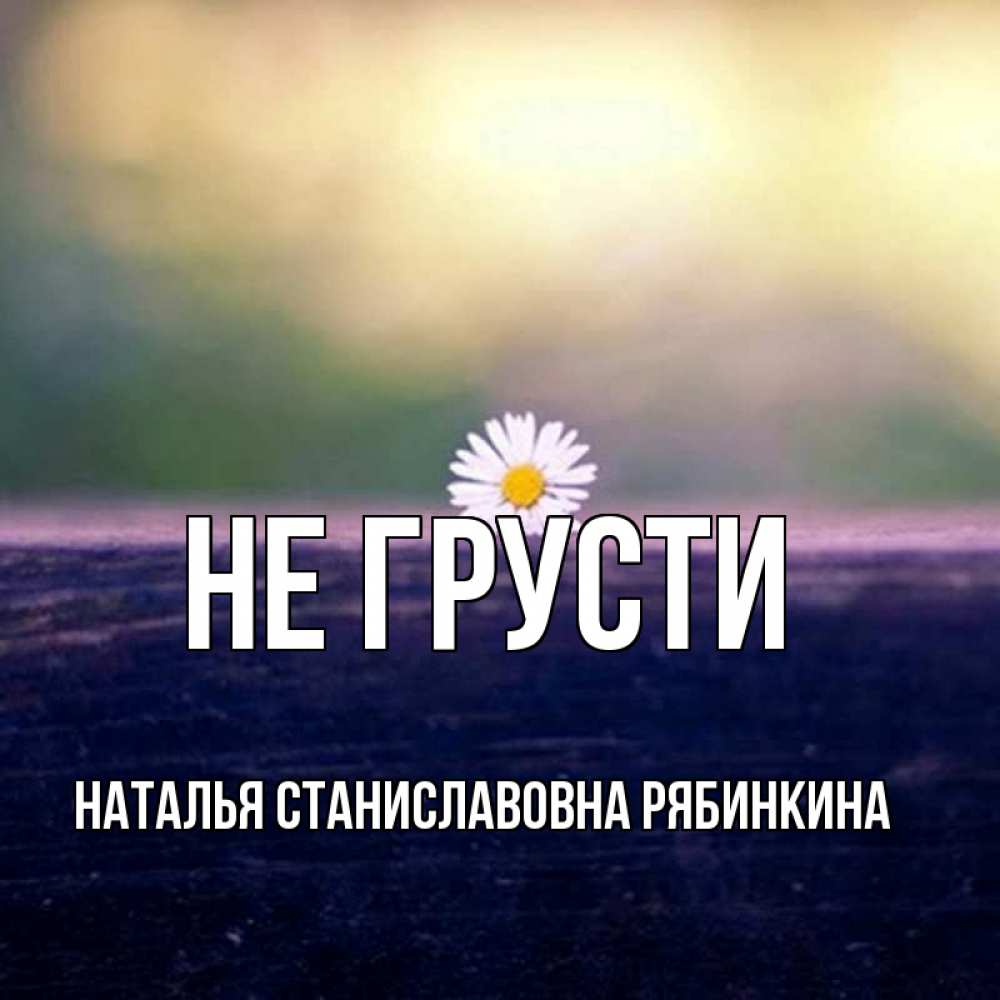 Открытка на каждый день с именем, НАТАЛЬЯ-СТАНИСЛАВОВНА-РЯБИНКИНА Не грусти красота Прикольная открытка с пожеланием онлайн скачать бесплатно 