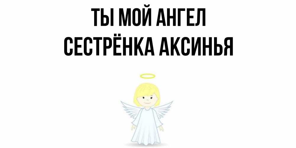 Открытка на каждый день с именем, Сестрёнка-Аксинья Ты мой ангел ангел Прикольная открытка с пожеланием онлайн скачать бесплатно 