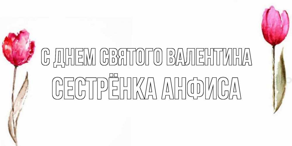 Открытка на каждый день с именем, Сестрёнка-Анфиса С днем Святого Валентина Открытки на день всех влюбленных с тюльпанами акварелью Прикольная открытка с пожеланием онлайн скачать бесплатно 