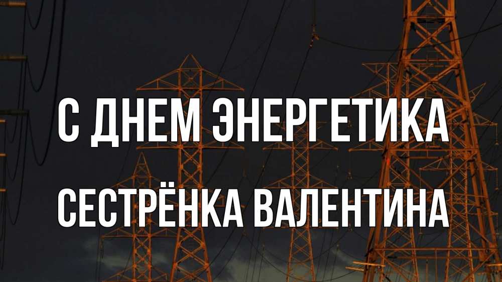 Открытка на каждый день с именем, Сестрёнка-Валентина С днем энергетика ночь, лэп Прикольная открытка с пожеланием онлайн скачать бесплатно 