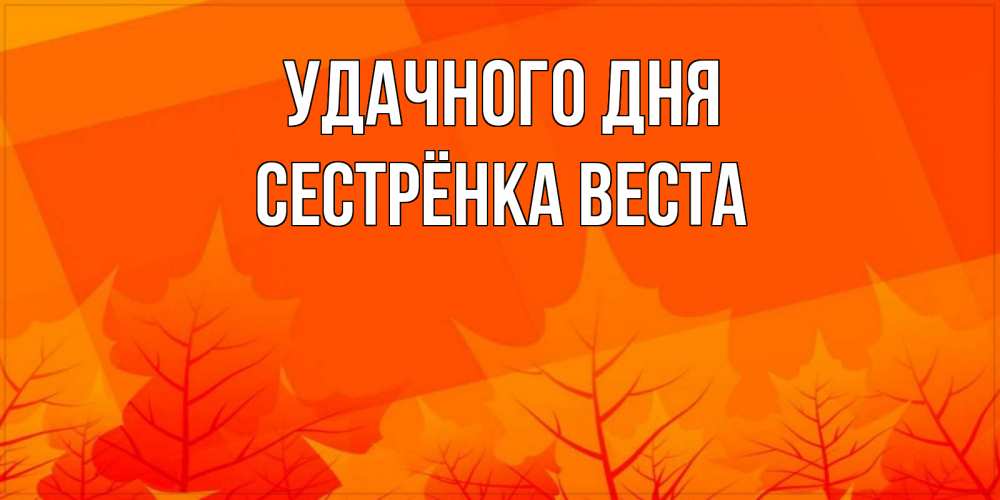 Открытка на каждый день с именем, Сестрёнка-Веста Удачного дня осеннее настроение Прикольная открытка с пожеланием онлайн скачать бесплатно 