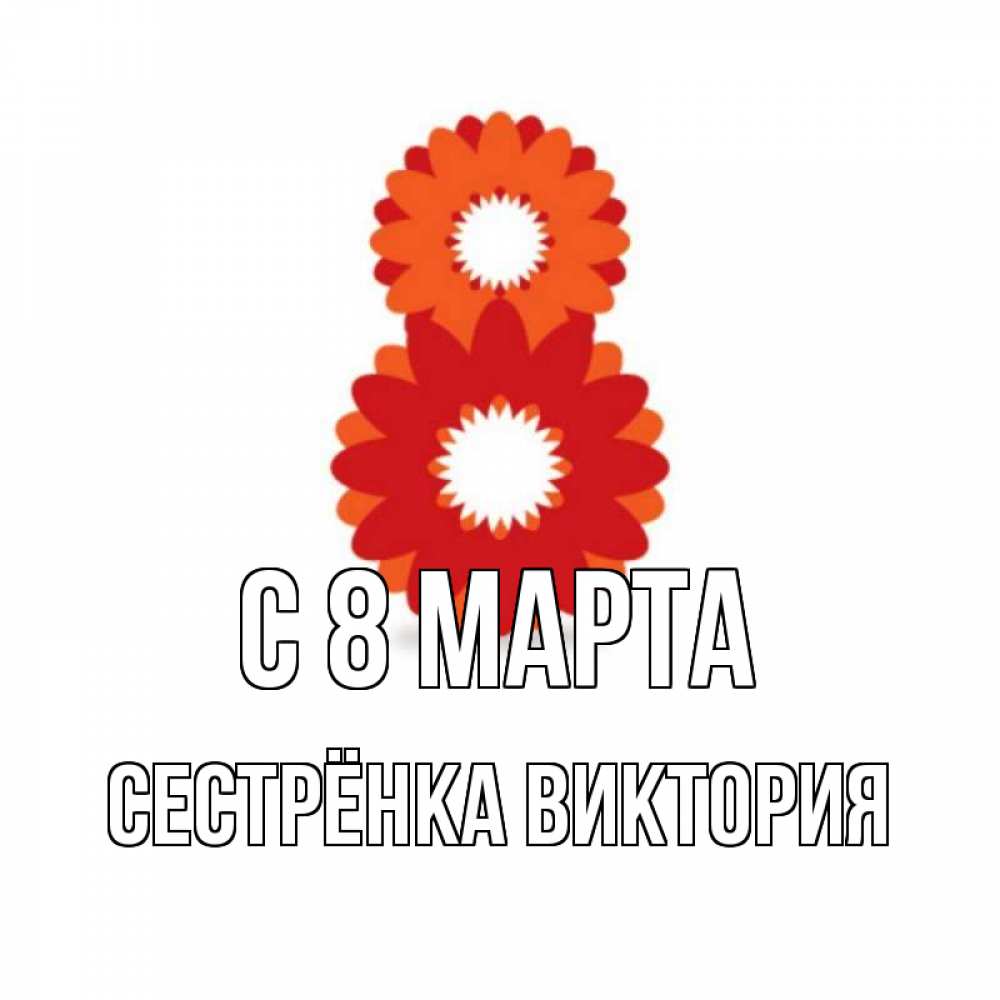 Открытка на каждый день с именем, Сестрёнка-Виктория С 8 МАРТА восьмерка из лепестков Прикольная открытка с пожеланием онлайн скачать бесплатно 