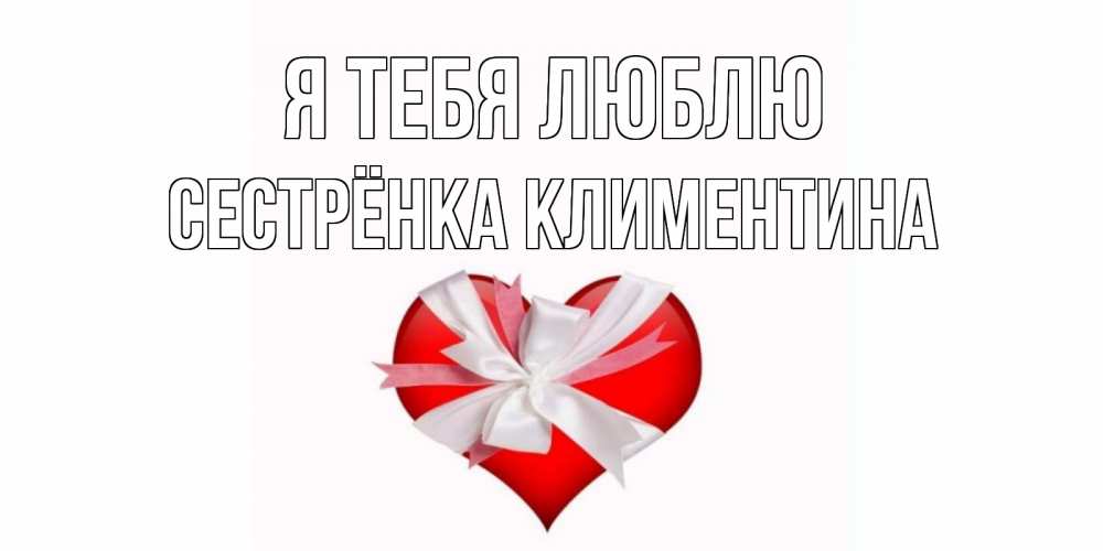 Открытка на каждый день с именем, Сестрёнка-Климентина Я тебя люблю сердце, ленты, бантик Прикольная открытка с пожеланием онлайн скачать бесплатно 