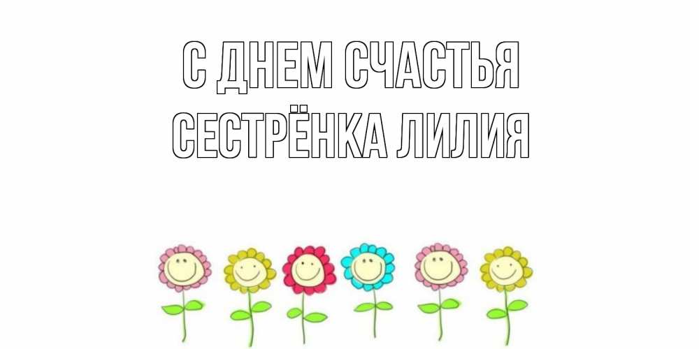 Открытка на каждый день с именем, Сестрёнка-Лилия С днем счастья улыбка, цветы Прикольная открытка с пожеланием онлайн скачать бесплатно 