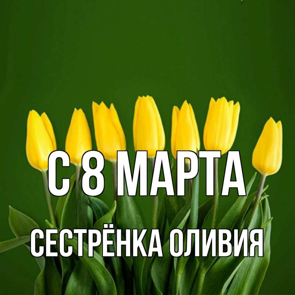 Открытка на каждый день с именем, Сестрёнка-Оливия С 8 марта желтого цвета 3 Прикольная открытка с пожеланием онлайн скачать бесплатно 