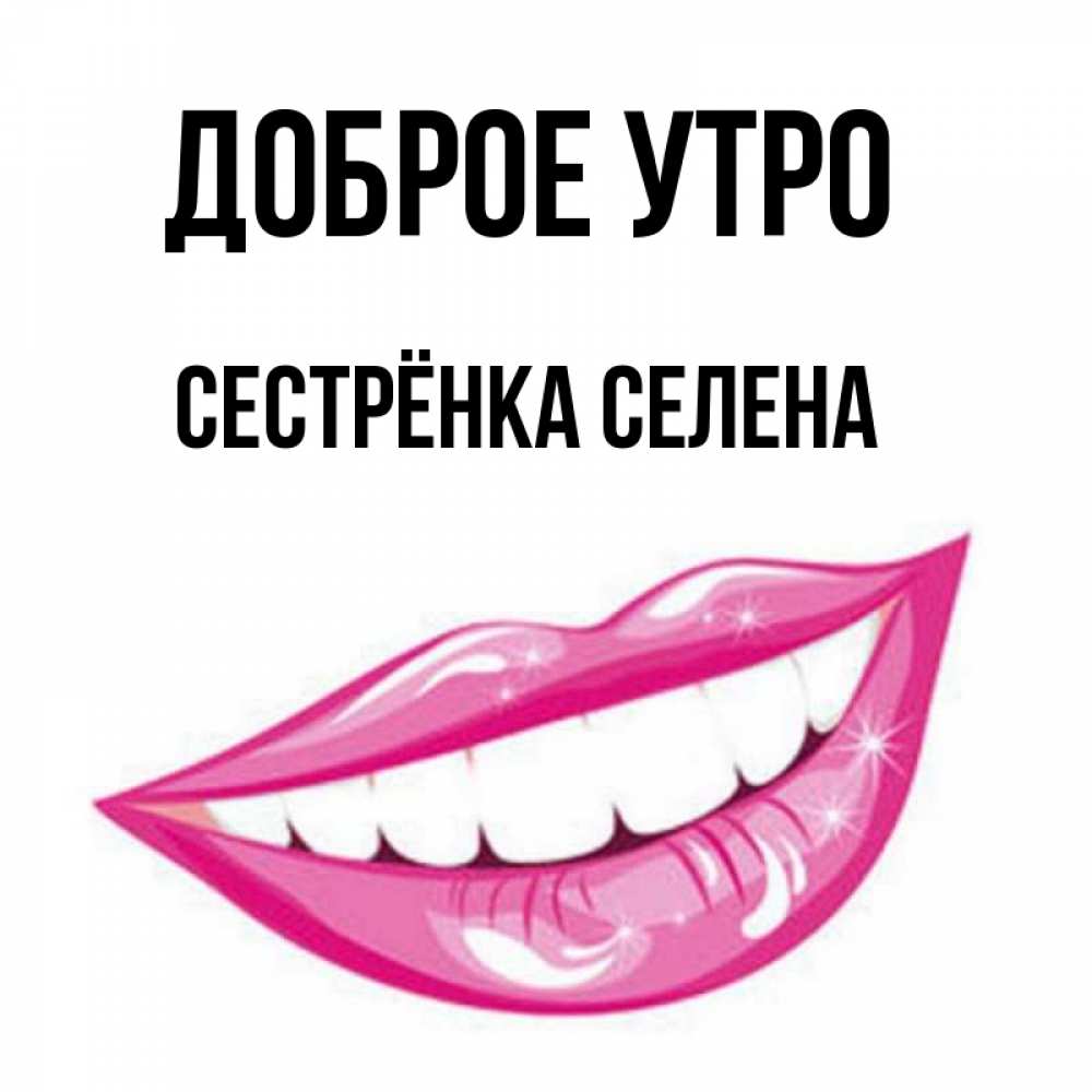 Открытка на каждый день с именем, Сестрёнка-Селена Доброе утро розовые губы и белые зубы Прикольная открытка с пожеланием онлайн скачать бесплатно 