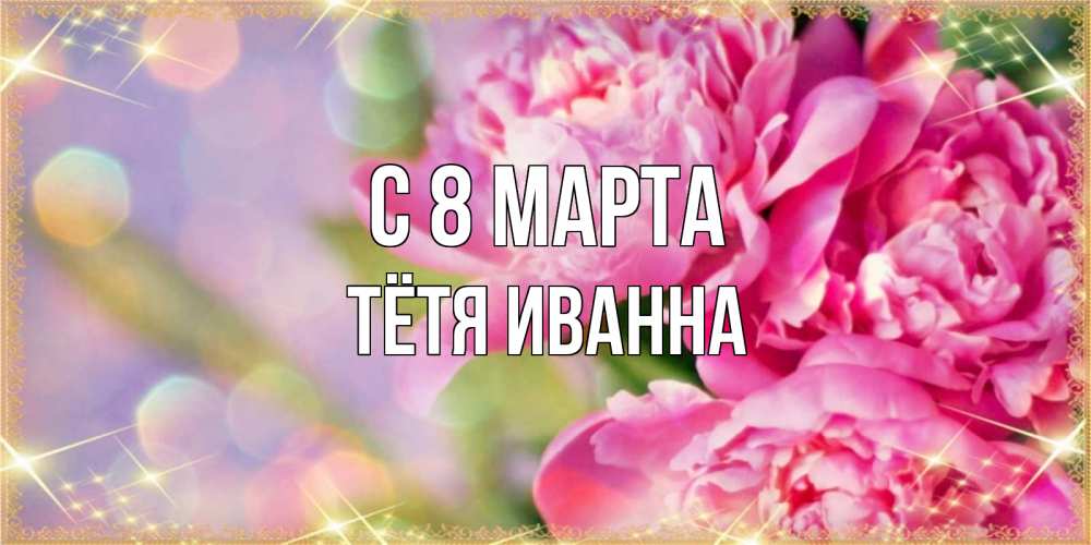 Открытка на каждый день с именем, Тётя-Иванна С 8 МАРТА красивые открытки с текстом для любимых дам Прикольная открытка с пожеланием онлайн скачать бесплатно 