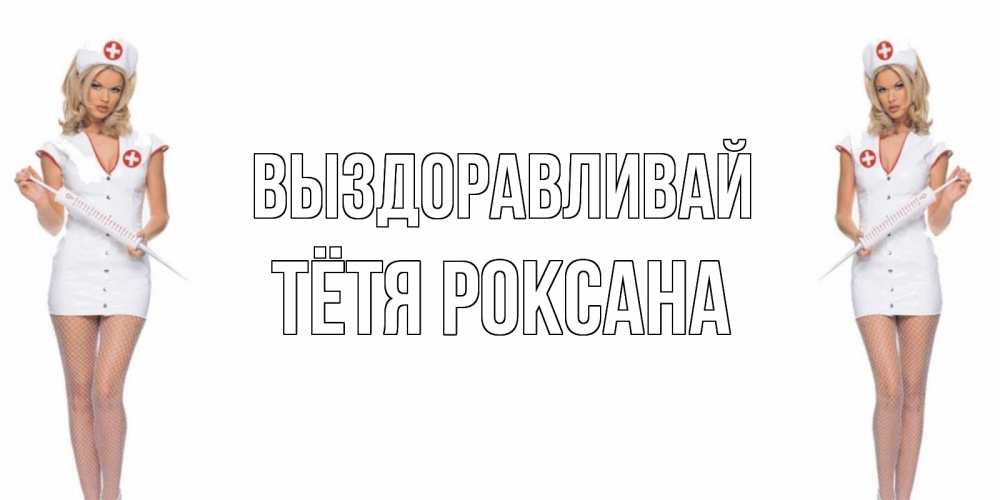 Открытка на каждый день с именем, Тётя-Роксана Выздоравливай открытки с медсестрой Прикольная открытка с пожеланием онлайн скачать бесплатно 