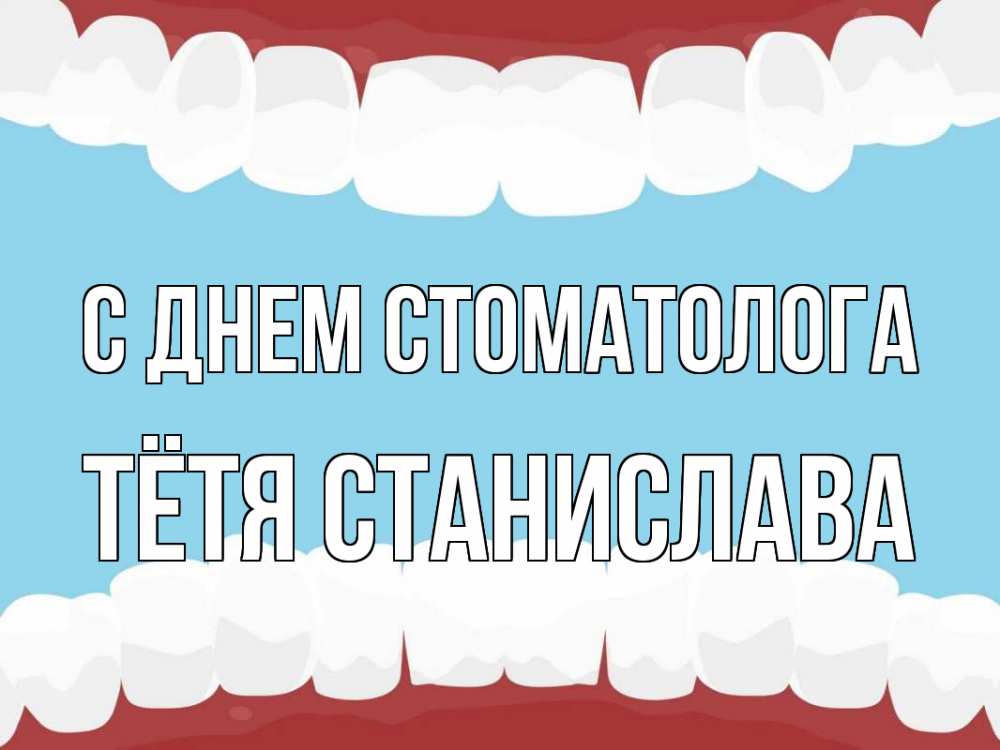 Открытка на каждый день с именем, Тётя-Станислава С днем стоматолога с днем стоматолога Прикольная открытка с пожеланием онлайн скачать бесплатно 