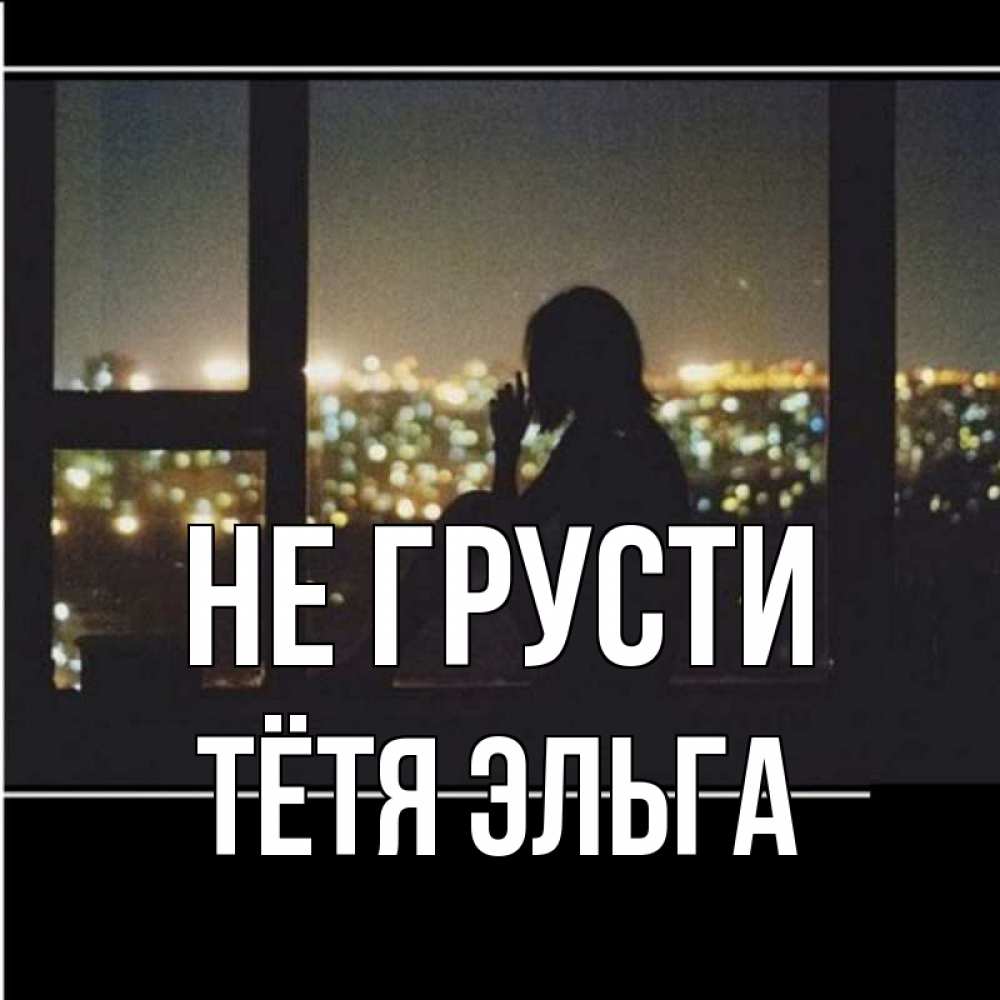 Открытка на каждый день с именем, Тётя-Эльга Не грусти смотрит на ночной город Прикольная открытка с пожеланием онлайн скачать бесплатно 