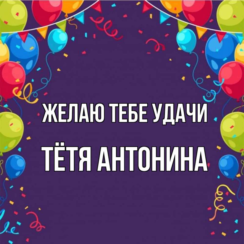 Открытка на каждый день с именем, Тётя-Антонина Желаю тебе удачи шары Прикольная открытка с пожеланием онлайн скачать бесплатно 