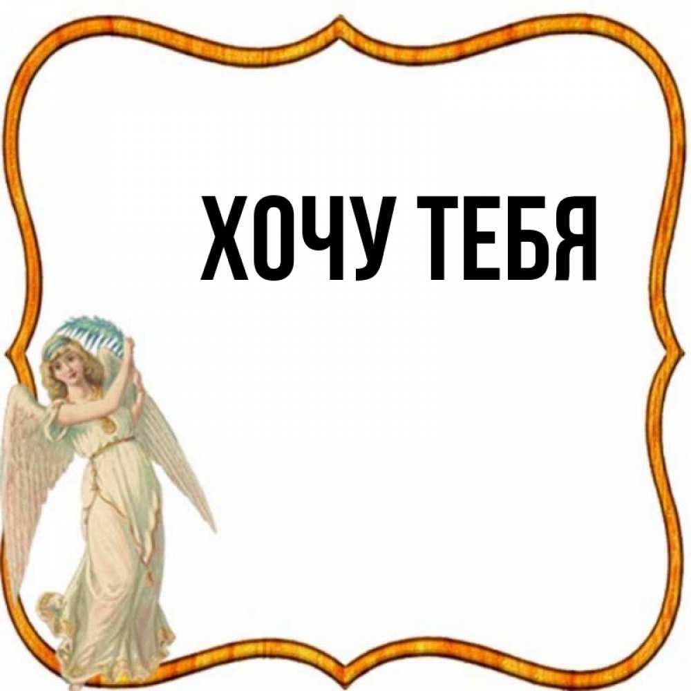 Открытка на каждый день с именем, Хочу-тебя Главная рамочка простая Прикольная открытка с пожеланием онлайн скачать бесплатно 