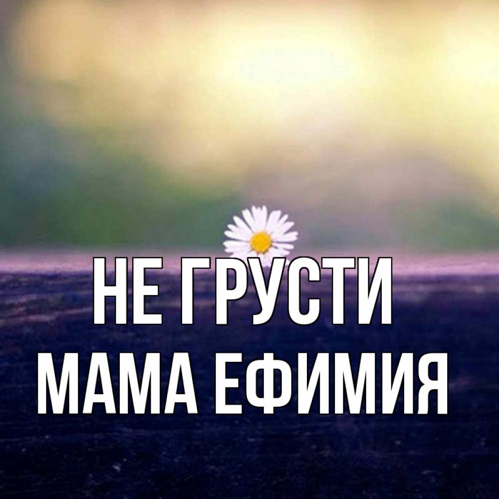 Открытка на каждый день с именем, Мама-Ефимия Не грусти красота Прикольная открытка с пожеланием онлайн скачать бесплатно 