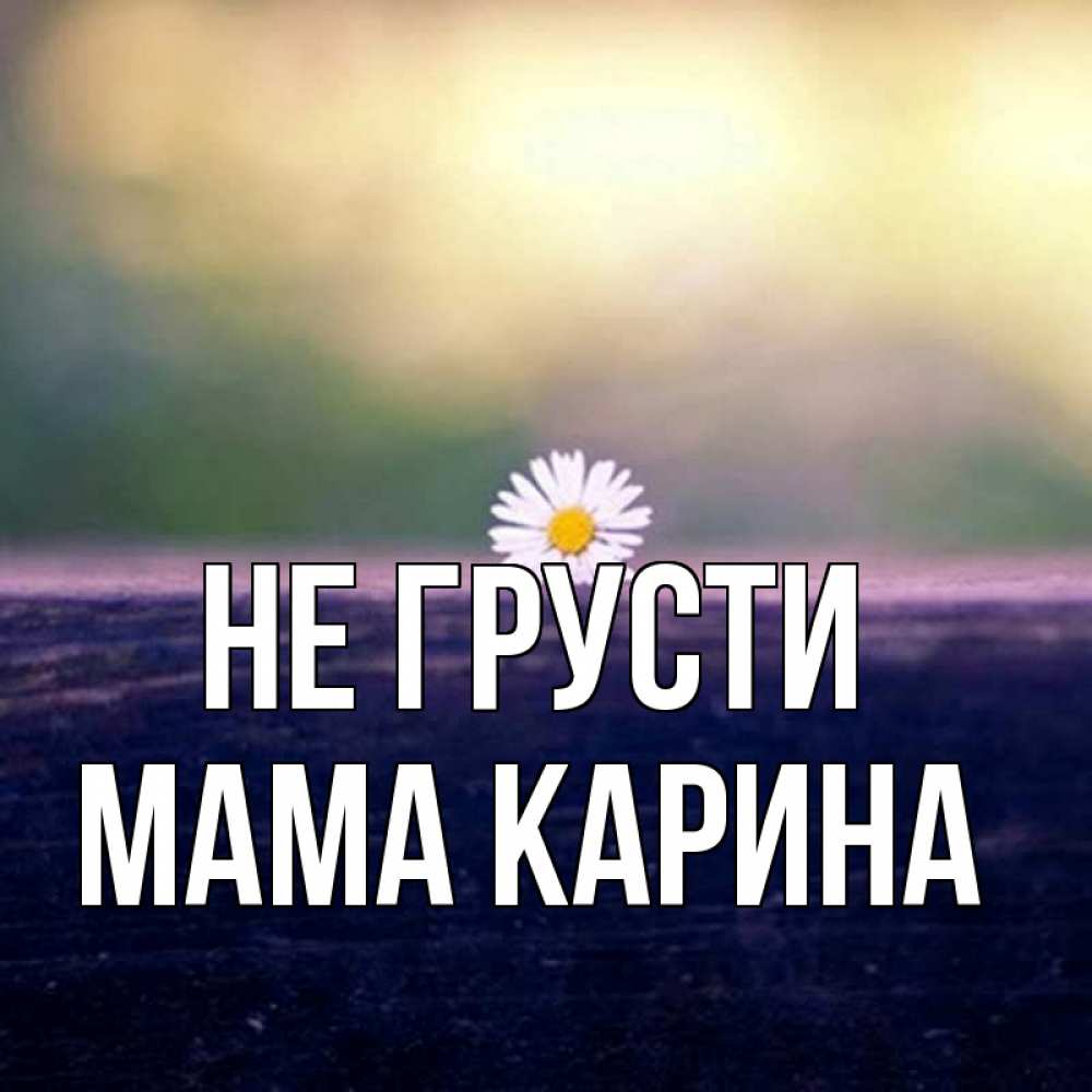 Открытка на каждый день с именем, Мама-Карина Не грусти красота Прикольная открытка с пожеланием онлайн скачать бесплатно 