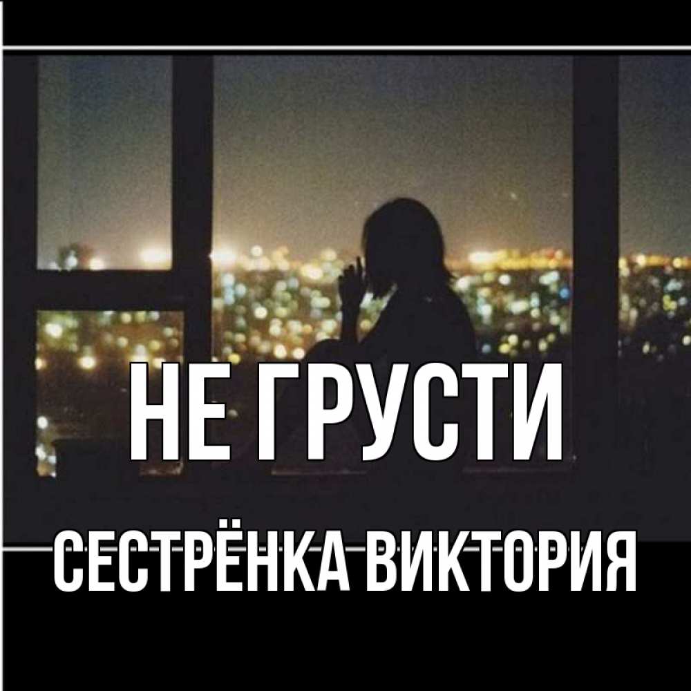 Открытка на каждый день с именем, Сестрёнка-Виктория Не грусти смотрит на ночной город Прикольная открытка с пожеланием онлайн скачать бесплатно 