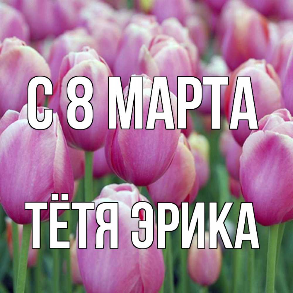 Открытка на каждый день с именем, Тётя-Эрика С 8 марта на международный женский день 3 Прикольная открытка с пожеланием онлайн скачать бесплатно 