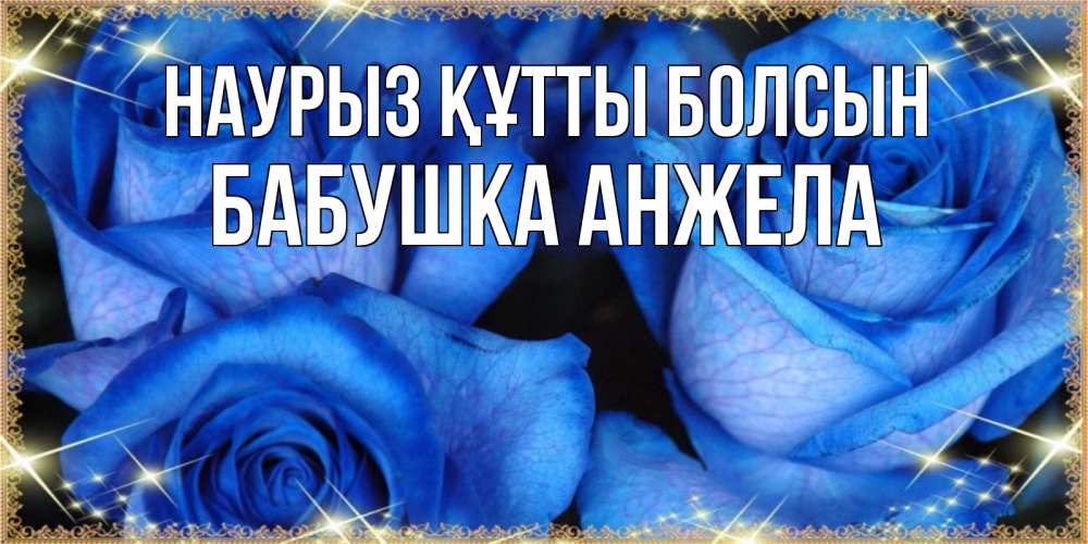 Открытка на каждый день с именем, Бабушка-Анжела Наурыз құтты болсын красивые розы для милых дам на международный женский день Прикольная открытка с пожеланием онлайн скачать бесплатно 