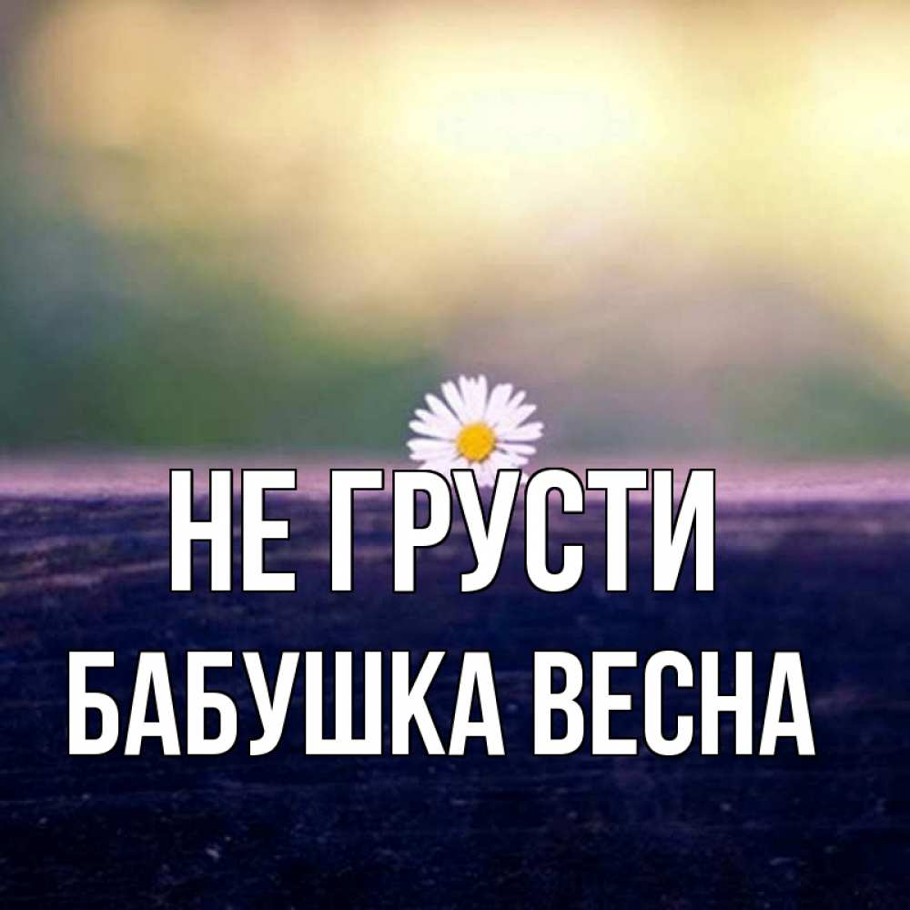 Открытка на каждый день с именем, Бабушка-Весна Не грусти красота Прикольная открытка с пожеланием онлайн скачать бесплатно 