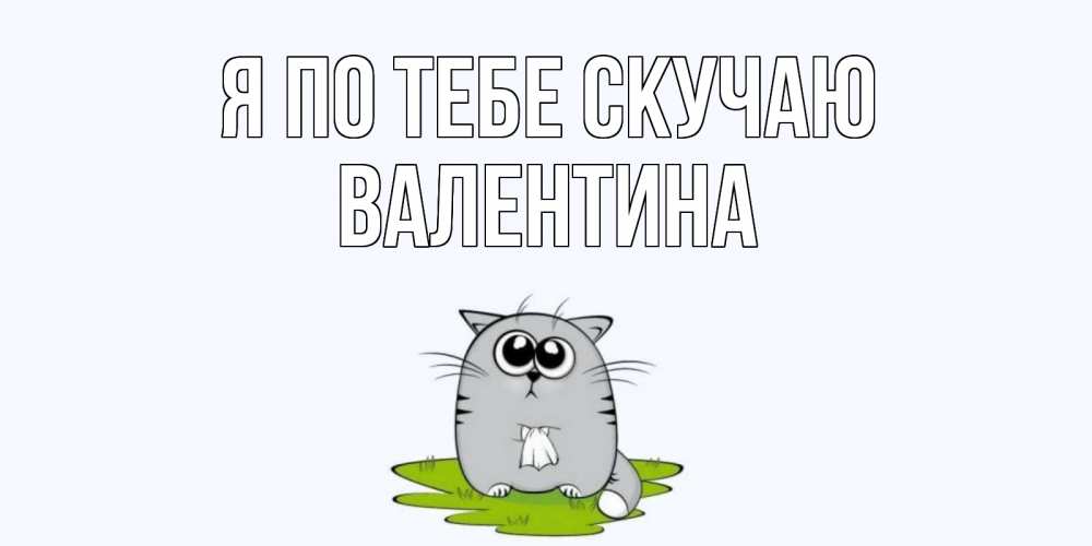 Открытка на каждый день с именем, Валентина Я по тебе скучаю открытки с котиками я по тебе скучаю с именем Прикольная открытка с пожеланием онлайн скачать бесплатно 