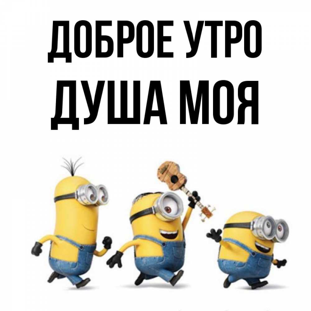 Открытка на каждый день с именем, Душа-моя Доброе утро миньоны и прекрасное утро Прикольная открытка с пожеланием онлайн скачать бесплатно 
