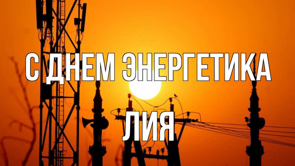 Открытка на каждый день с именем, Лия С днем энергетика закат,  электроэнергия, энергетик Прикольная открытка с пожеланием онлайн скачать бесплатно 