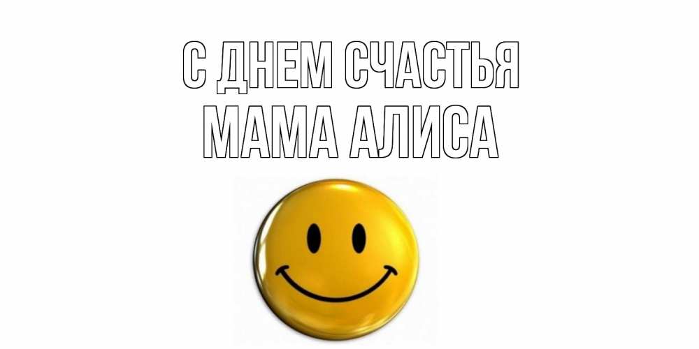 Открытка на каждый день с именем, Мама-Алиса С днем счастья смайл Прикольная открытка с пожеланием онлайн скачать бесплатно 