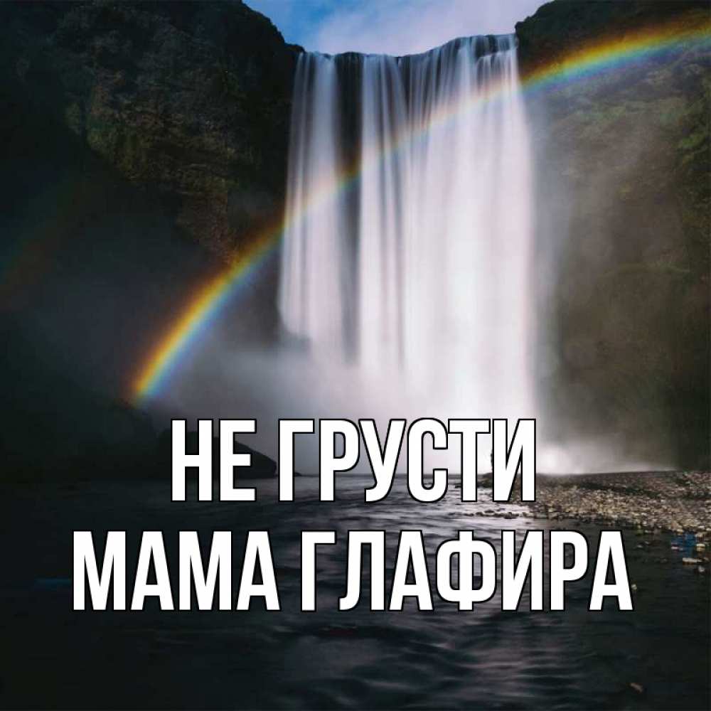 Открытка на каждый день с именем, Мама-Глафира Не грусти речка и  огромный водопад Прикольная открытка с пожеланием онлайн скачать бесплатно 
