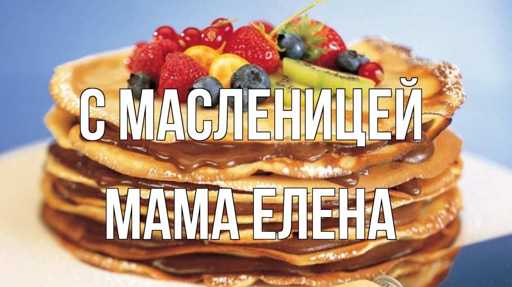 Открытка на каждый день с именем, Мама-Елена С масленицей торт, блины, ягоды Прикольная открытка с пожеланием онлайн скачать бесплатно 