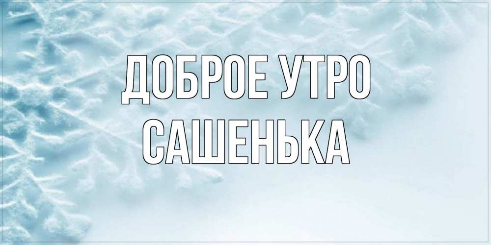 Открытка на каждый день с именем, Сашенька Доброе утро классное зимнее утро Прикольная открытка с пожеланием онлайн скачать бесплатно 