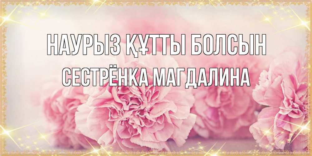Открытка на каждый день с именем, Сестрёнка-Магдалина Наурыз құтты болсын розовые цветы на международный женский день Прикольная открытка с пожеланием онлайн скачать бесплатно 