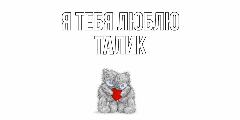 Открытка на каждый день с именем, Талик Я тебя люблю мишки, сердце Прикольная открытка с пожеланием онлайн скачать бесплатно 
