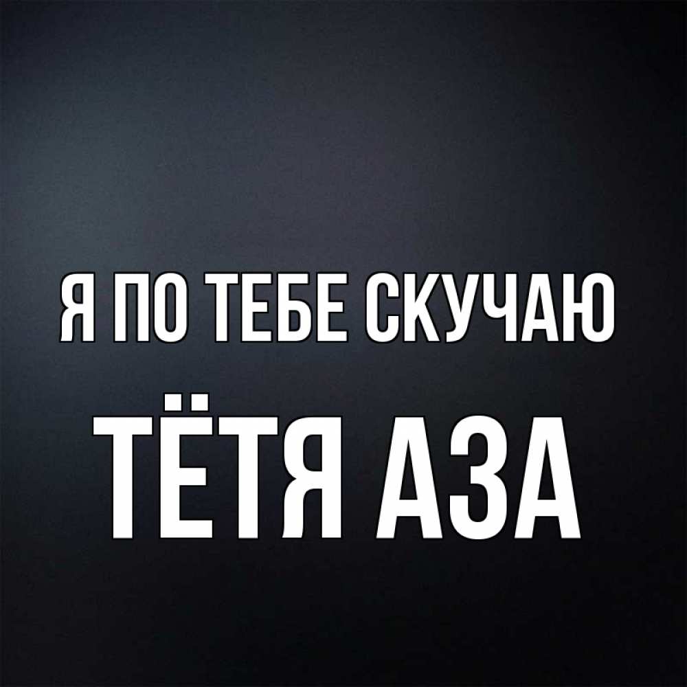 Открытка на каждый день с именем, Тётя-Аза Я по тебе скучаю с подписью Прикольная открытка с пожеланием онлайн скачать бесплатно 