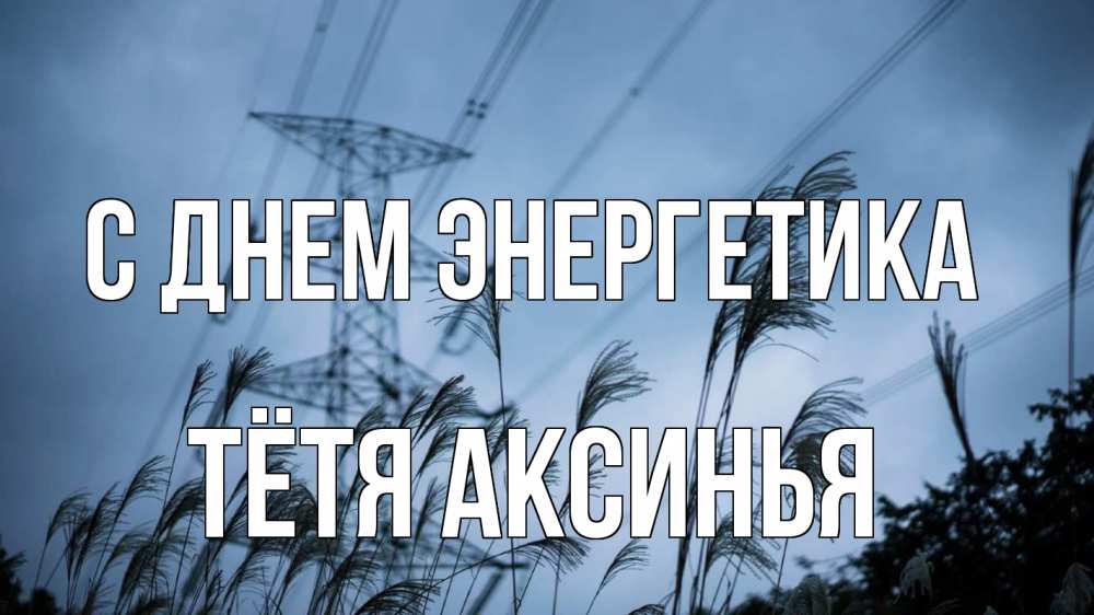 Открытка на каждый день с именем, Тётя-Аксинья С днем энергетика ЛЭП электричество Прикольная открытка с пожеланием онлайн скачать бесплатно 