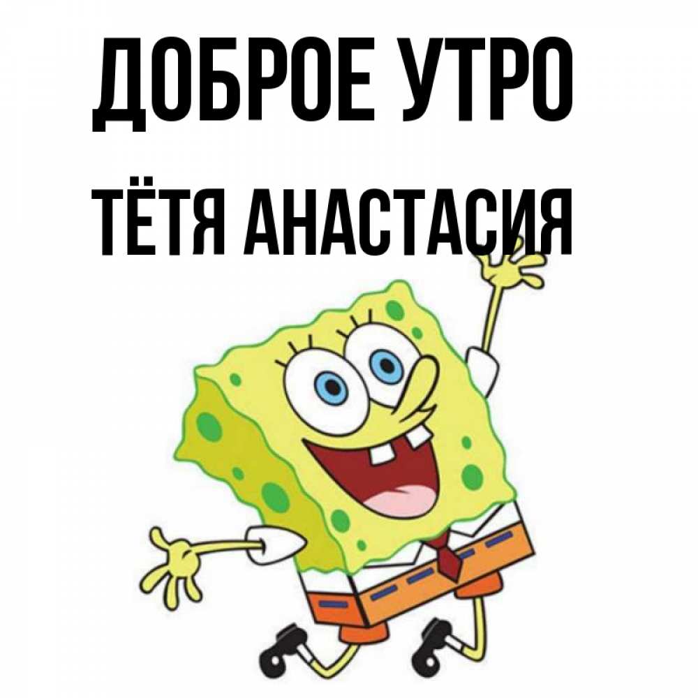 Открытка на каждый день с именем, Тётя-Анастасия Доброе утро улыбающийся спанч Боб Прикольная открытка с пожеланием онлайн скачать бесплатно 