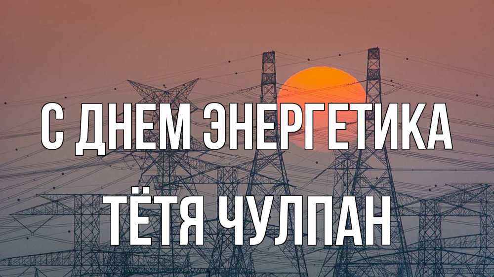 Открытка на каждый день с именем, Тётя-Чулпан С днем энергетика Закат, энергетика Прикольная открытка с пожеланием онлайн скачать бесплатно 