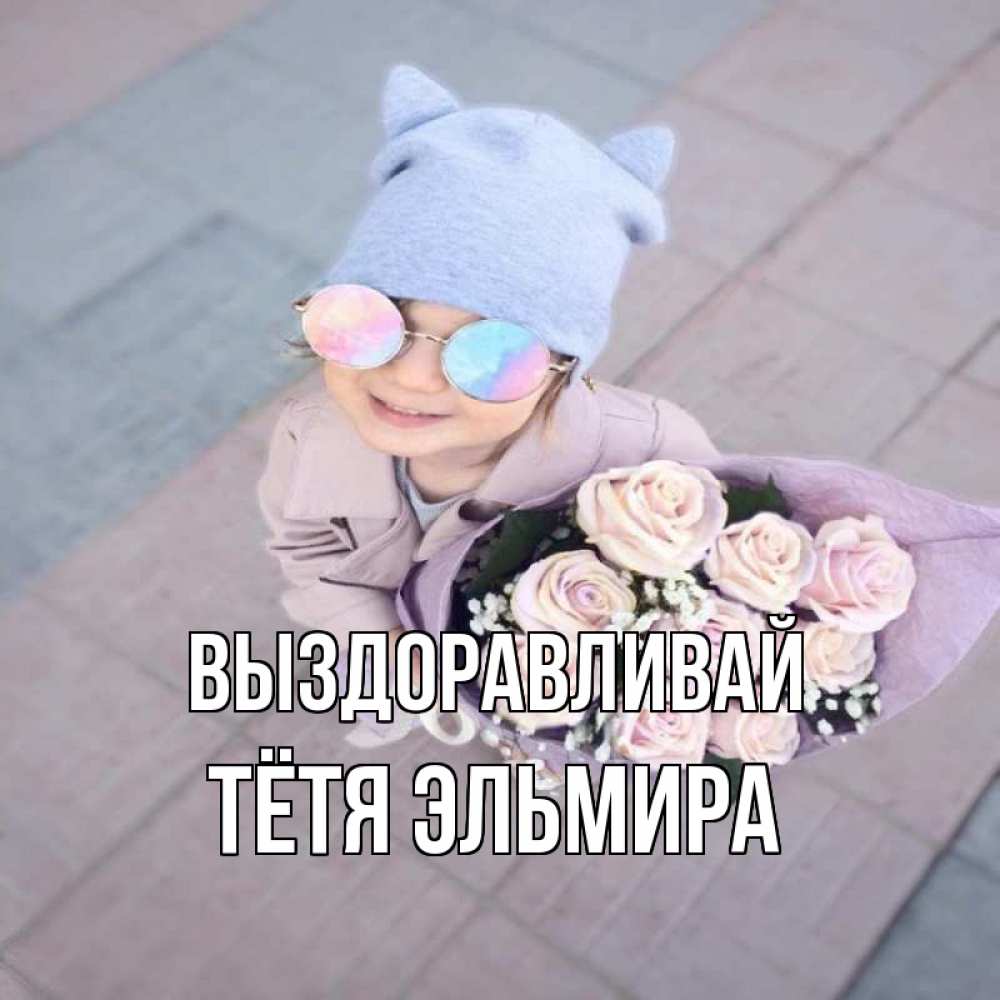 Открытка на каждый день с именем, Тётя-Эльмира Выздоравливай букет роз и ребенок Прикольная открытка с пожеланием онлайн скачать бесплатно 