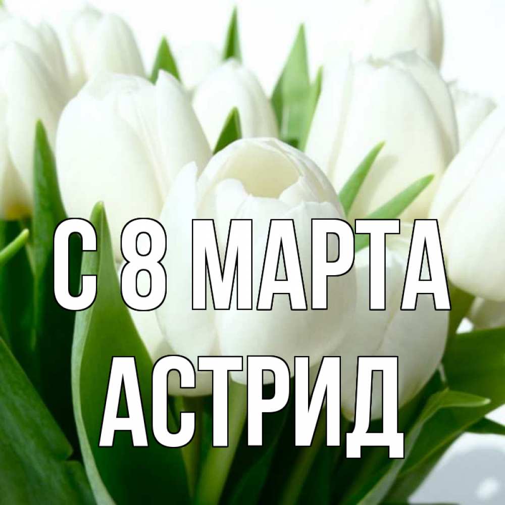 Открытка на каждый день с именем, Астрид С 8 марта цветы Прикольная открытка с пожеланием онлайн скачать бесплатно 