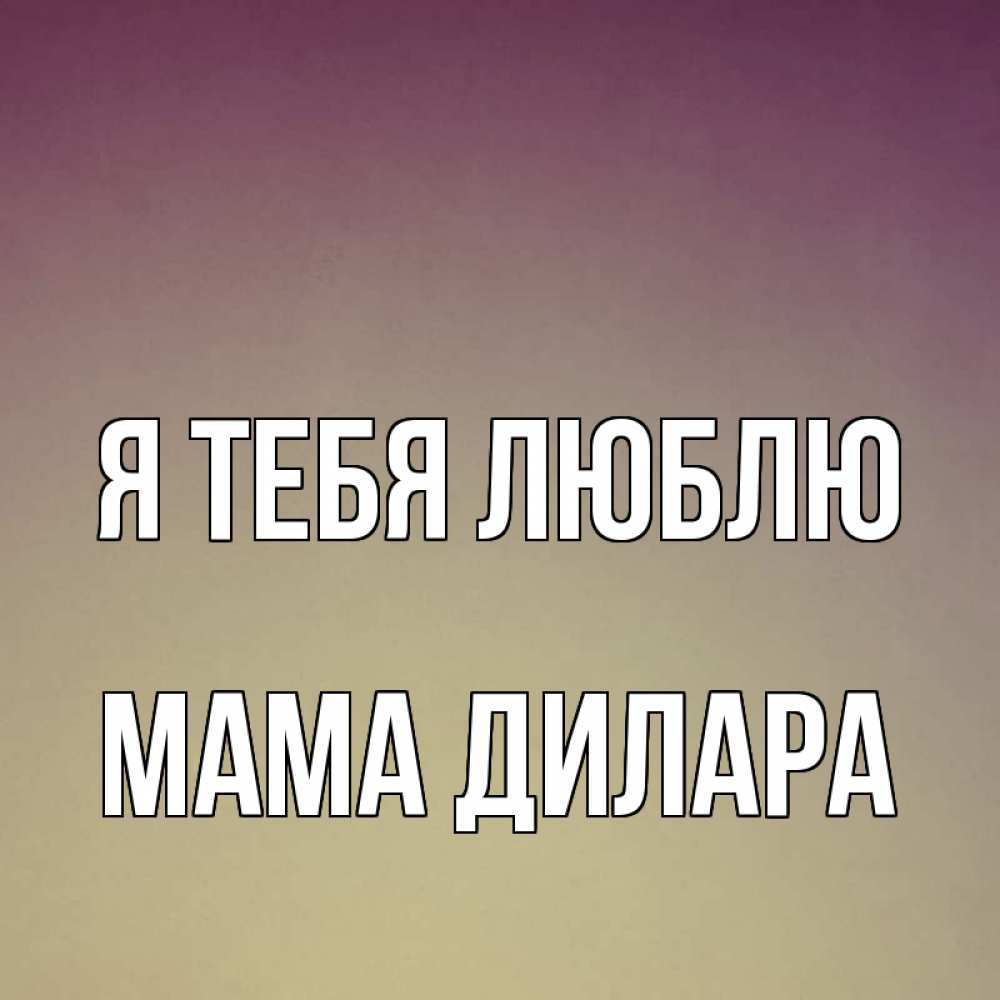 Открытка на каждый день с именем, Мама-Дилара Я тебя люблю для любимой Прикольная открытка с пожеланием онлайн скачать бесплатно 
