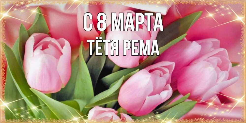 Открытка на каждый день с именем, Тётя-Рема С 8 марта красивые открытки на 8 марта для милых дам Прикольная открытка с пожеланием онлайн скачать бесплатно 