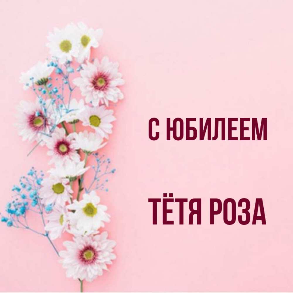 Открытка на каждый день с именем, Тётя-Роза С юбилеем Родная моя с днем рождения тебя картинка с цветами белыми и голубыми Прикольная открытка с пожеланием онлайн скачать бесплатно 