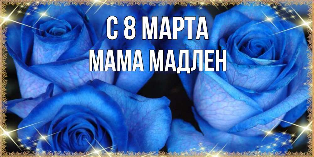 Открытка на каждый день с именем, Мама-Мадлен С 8 МАРТА красивые розы для милых дам на международный женский день Прикольная открытка с пожеланием онлайн скачать бесплатно 