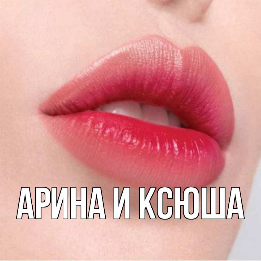 Открытка на каждый день с именем, Арина-и-Ксюша Главная губы зубки и нежная кожа Прикольная открытка с пожеланием онлайн скачать бесплатно 