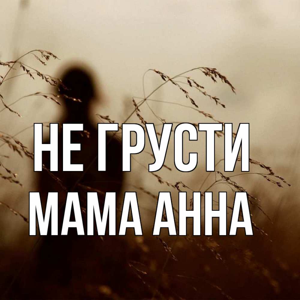 Открытка на каждый день с именем, Мама-Анна Не грусти грусть Прикольная открытка с пожеланием онлайн скачать бесплатно 