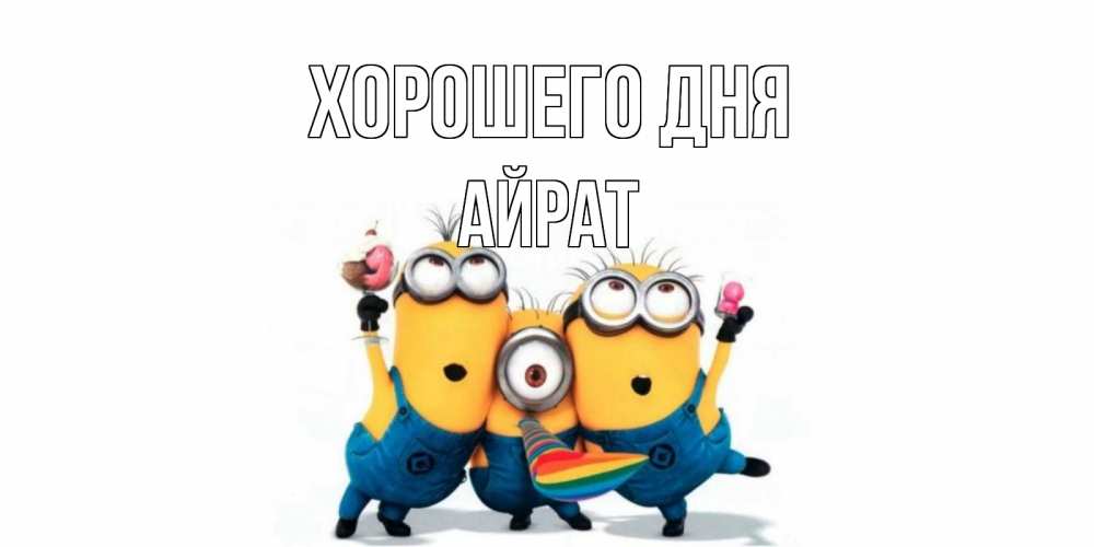Открытка на каждый день с именем, Айрат Хорошего дня миньоны и прекрасный день Прикольная открытка с пожеланием онлайн скачать бесплатно 