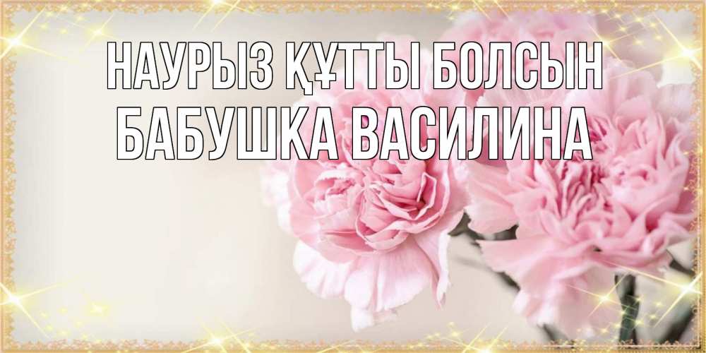 Открытка на каждый день с именем, Бабушка-Василина Наурыз құтты болсын открытка с розовыми цветами в рамочке с подписью на 8 марта Прикольная открытка с пожеланием онлайн скачать бесплатно 