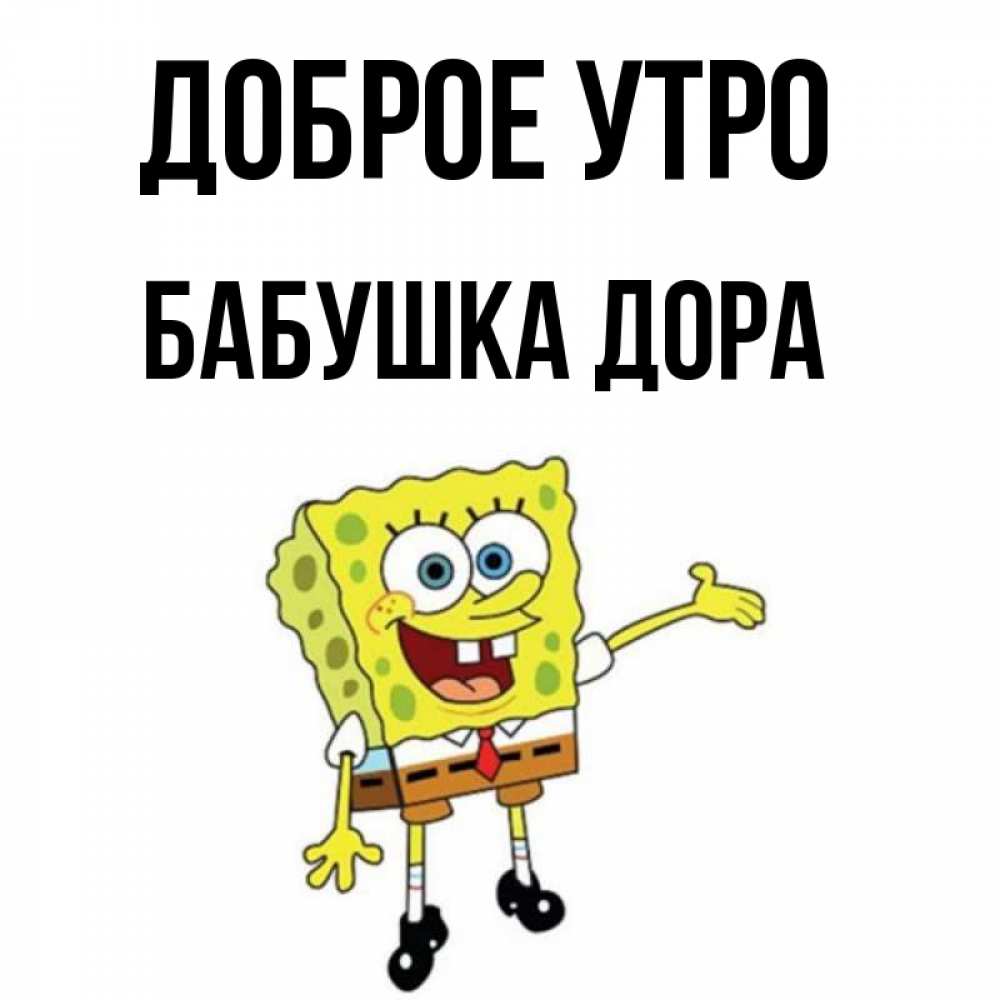 Открытка на каждый день с именем, Бабушка-Дора Доброе утро губка боб улыбается Прикольная открытка с пожеланием онлайн скачать бесплатно 